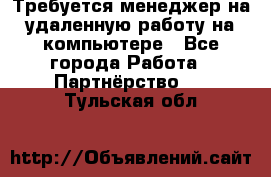 Требуется менеджер на удаленную работу на компьютере - Все города Работа » Партнёрство   . Тульская обл.